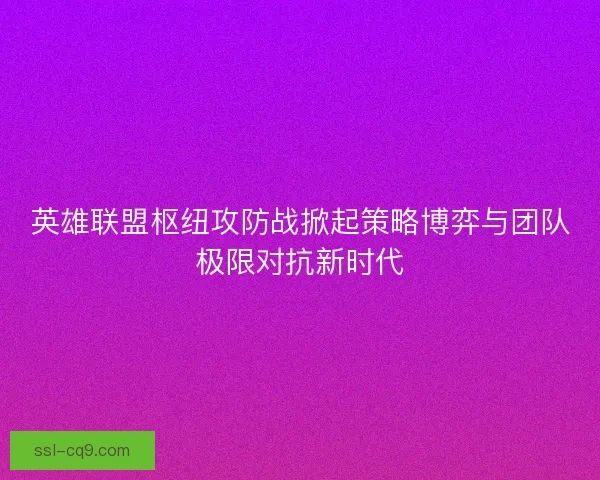英雄联盟枢纽攻防战掀起策略博弈与团队极限对抗新时代