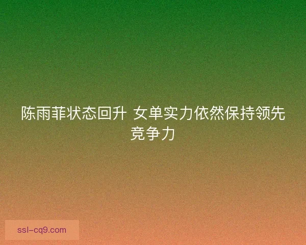 陈雨菲状态回升 女单实力依然保持领先竞争力