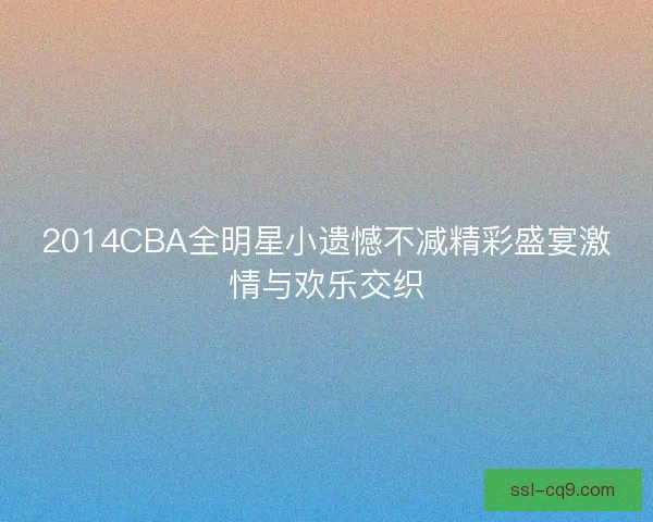 2014CBA全明星小遗憾不减精彩盛宴激情与欢乐交织