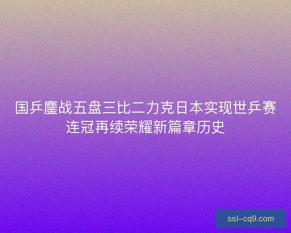 国乒鏖战五盘三比二力克日本实现世乒赛连冠再续荣耀新篇章历史