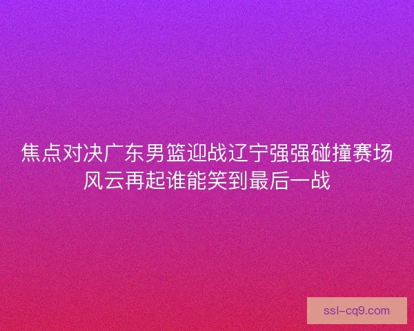 焦点对决广东男篮迎战辽宁强强碰撞赛场风云再起谁能笑到最后一战