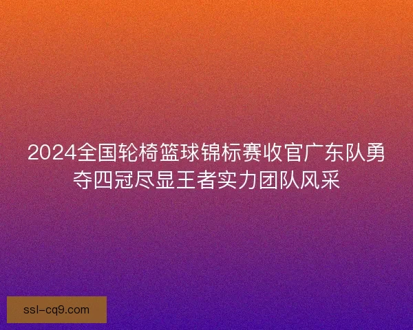 2024全国轮椅篮球锦标赛收官广东队勇夺四冠尽显王者实力团队风采