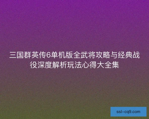 三国群英传6单机版全武将攻略与经典战役深度解析玩法心得大全集 三国群英传6单机版全武将攻略与经典战役深度解析玩法心得大全集