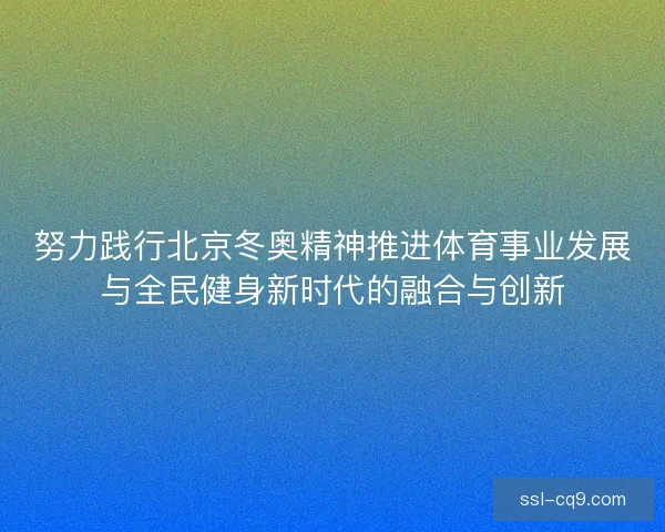 努力践行北京冬奥精神推进体育事业发展与全民健身新时代的融合与创新 努力践行北京冬奥精神推进体育事业发展与全民健身新时代的融合与创新