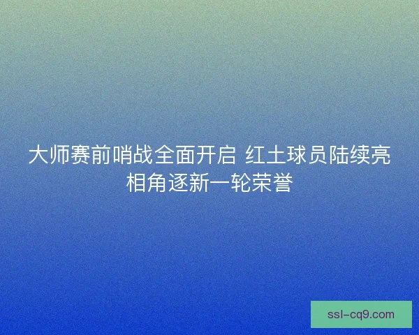 大师赛前哨战全面开启 红土球员陆续亮相角逐新一轮荣誉