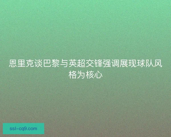 恩里克谈巴黎与英超交锋强调展现球队风格为核心 恩里克谈巴黎与英超交锋强调展现球队风格为核心