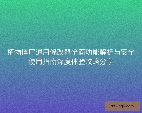 植物僵尸通用修改器全面功能解析与安全使用指南深度体验攻略分享