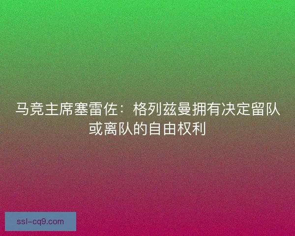 马竞主席塞雷佐:格列兹曼拥有决定留队或离队的自由权利 马竞主席塞雷佐:格列兹曼拥有决定留队或离队的自由权利