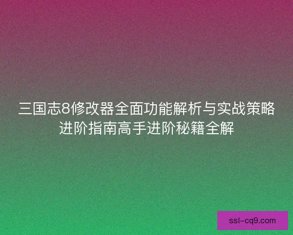 三国志8修改器全面功能解析与实战策略进阶指南高手进阶秘籍全解 三国志8修改器全面功能解析与实战策略进阶指南高手进阶秘籍全解