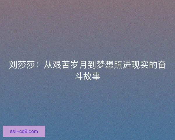 刘莎莎:从艰苦岁月到梦想照进现实的奋斗故事 刘莎莎:从艰苦岁月到梦想照进现实的奋斗故事