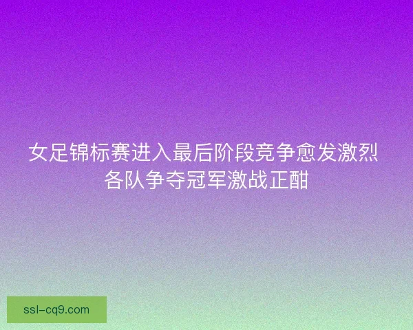 女足锦标赛进入最后阶段竞争愈发激烈 各队争夺冠军激战正酣